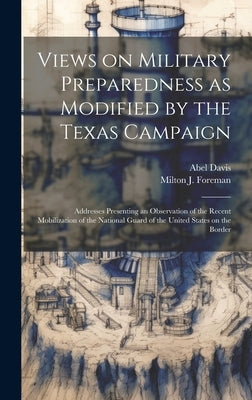 Views on Military Preparedness as Modified by the Texas Campaign; Addresses Presenting an Observation of the Recent Mobilization of the National Guard by Foreman, Milton J. 1862-