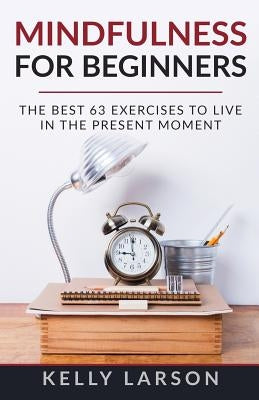 Mindfulness for beginners: the best 63 exercises to live in the present moment by Larson, Kelly