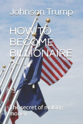 How to Become Billionaire ?: The secret of making money by Trump, Johnson