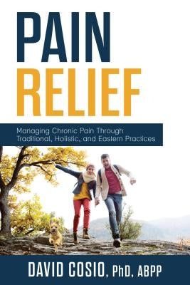 Pain Relief: Managing Chronic Pain Through Traditional, Holistic, and Eastern Practices by Cosio, David