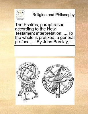 The Psalms, paraphrased according to the New-Testament interpretation, ... To the whole is prefixed, a general preface, ... By John Barclay, ... by Multiple Contributors