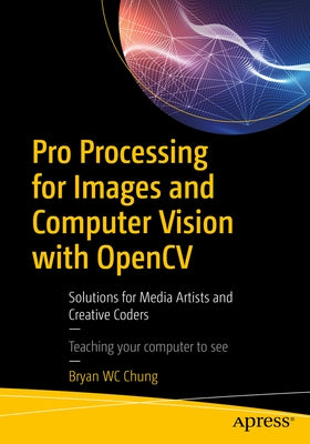 Pro Processing for Images and Computer Vision with Opencv: Solutions for Media Artists and Creative Coders by Chung, Bryan Wc