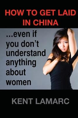How to get laid in China: ...even if you don't understand anything about women by Lamarc, Kent