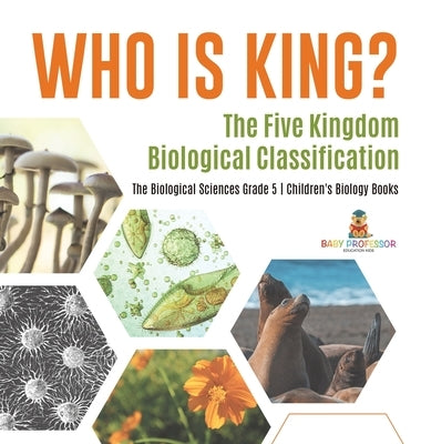 Who Is King? The Five Kingdom Biological Classification The Biological Sciences Grade 5 Children's Biology Books by Baby Professor