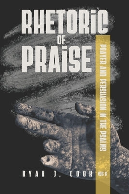 Rhetoric of Praise: Prayer and Persuasion in the Psalms by Cook, Ryan J.