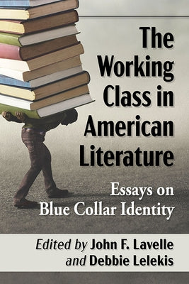 The Working Class in American Literature: Essays on Blue Collar Identity by Lavelle, John F.