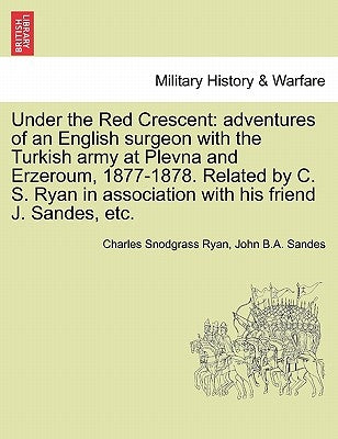 Under the Red Crescent: Adventures of an English Surgeon with the Turkish Army at Plevna and Erzeroum, 1877-1878. Related by C. S. Ryan in Ass by Ryan, Charles Snodgrass