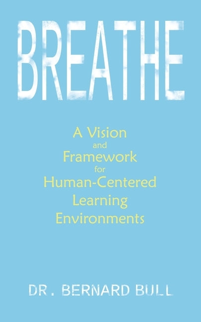 Breathe: A Vision & Framework for Human-Centered Learning Environments by Bull, Bernard