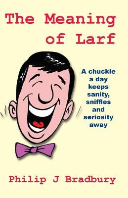 The Meaning of Larf: A chuckle a day keeps sanity, sniffles and seriosity away by Bradbury, Philip J.