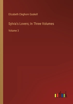 Sylvia's Lovers; In Three Volumes: Volume 3 by Gaskell, Elizabeth Cleghorn