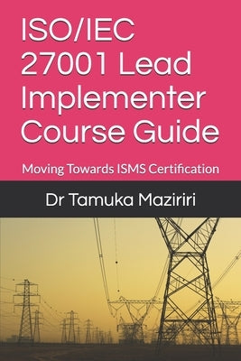 ISO/IEC 27001 Lead Implementer Course Guide: Moving Towards ISMS Certification by Maziriri, Tamuka