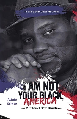 I Am Not Your Black, America: THE ONE & ONLY UNCLE ME'SHORN: The Astute Edition by Floyd Daniels, Me'shorn T.