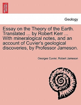 Essay on the Theory of the Earth. Translated ... by Robert Kerr ... with Mineralogical Notes, and an Account of Cuvier's Geological Discoveries, by PR by Cuvier, Georges Baron