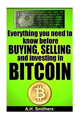 Everything you need to know about buying, selling and investing in Bitcoin by Smithers, A. H.