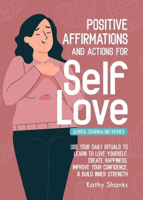 Daily Affirmations and Actions for Self-Love: Learn to Love Yourself, Create Happiness, Improve your Confidence and Build Inner Strength by Shanks, Kathy