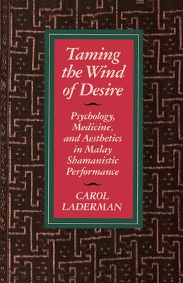 Taming the Wind of Desire: Psychology, Medicine, and Aesthetics in Malay Shamanistic Performance by Laderman, Carol