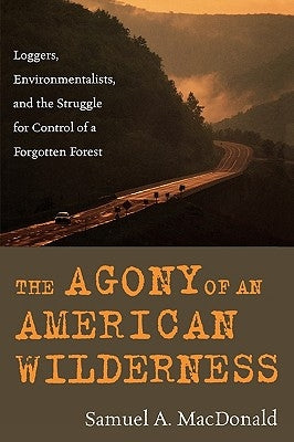 The Agony of an American Wilderness: Loggers, Environmentalists, and the Struggle for Control of a Forgotten Forest by MacDonald, Samuel a.