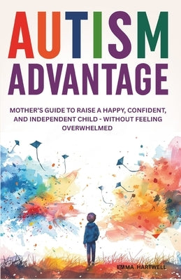 Autism Advantage: A Mother's Guide to Raise a Happy, Confident and Independent Child - Without Feeling Overwhelmed by Hartwell, Emma