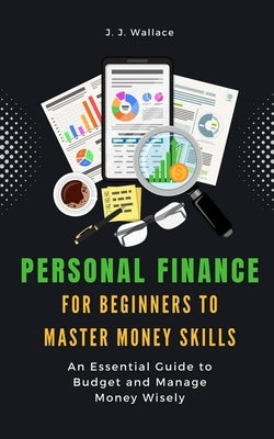 Personal Finance for Beginners to Master Money Skills: An Essential Guide to Budget and Manage Money Wisely by Wallace, J. J.