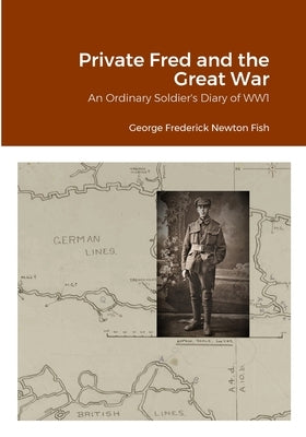 Private Fred and the Great War: An Ordinary Soldier's Diary of WW1 by Fish, George Frederick Newton