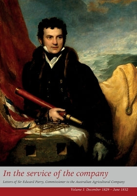In the Service of the Company - Vol 1: Letters of Sir Edward Parry, Commissioner to the Australian Agricultural Company by Parry, William Edward