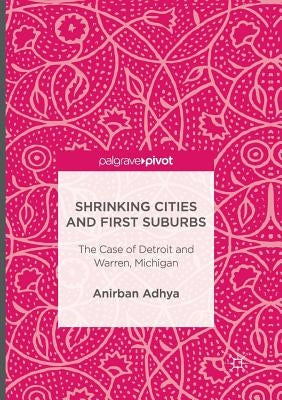 Shrinking Cities and First Suburbs: The Case of Detroit and Warren, Michigan by Adhya, Anirban