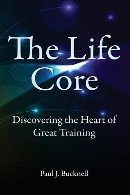 The Life Core: Discovering the Heart of Great Training by Bucknell, Paul J.