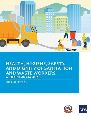 Health, Hygiene, Safety, and Dignity of Sanitation and Waste Workers: A Training Manual by Asian Development Bank