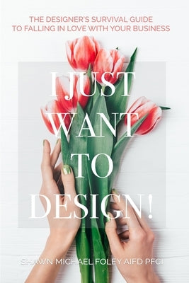 I Just Want to Design!: The Designer's Survival Guide to Falling in Love With Your Business. by Foley Aifd Pfci, Shawn Michael