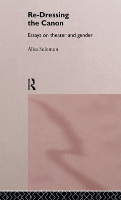 Re-Dressing the Canon: Essays on Theatre and Gender by Solomon, Alisa