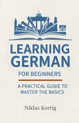 Learning German for Beginners: A Practical Guide to Master the Basics by Kortig, Niklas