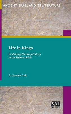 Life in Kings: Reshaping the Royal Story in the Hebrew Bible by Auld, A. Graeme