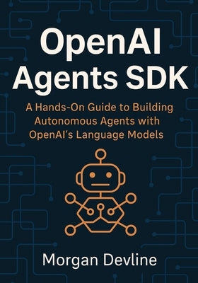 OpenAI Agents SDK: A Hands-On Guide to Building Autonomous Agents with OpenAI's Language Models by Devline, Morgan
