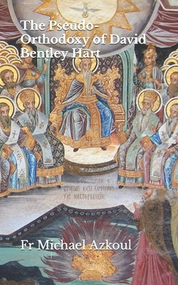 The Pseudo-Orthodoxy of David Bentley Hart by Azkoul, Michael