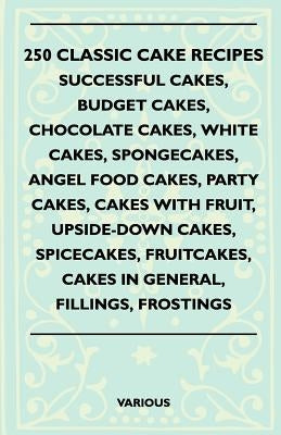 250 Classic Cake Recipes - Successful Cakes, Budget Cakes, Chocolate Cakes, White Cakes, Spongecakes, Angel Food Cakes, Party Cakes, Cakes with Fruit, by Various