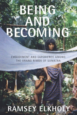 Being and Becoming: Embodiment and Experience among the Orang Rimba of Sumatra by Elkholy, Ramsey