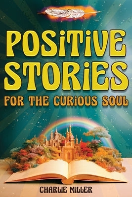 Positive Stories for the Curious Soul: A Collection of Uplifting & Feel-Good Stories To Bring You Happiness, Joy and Laughter [Large Print] by Miller, Charlie