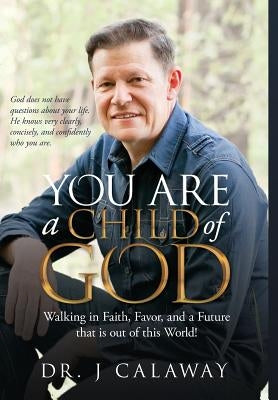 You are a Child of God: Walking in Faith, Favor and a Future that is out of this World by Calaway, J.