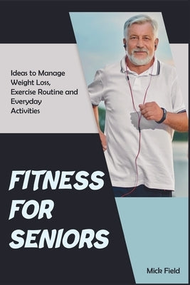Fitness for Seniors: Ideas to Manage Weight Loss, Exercise Routine and Everyday Activities by Field, Mick