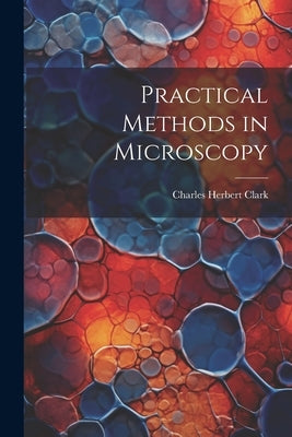 Practical Methods in Microscopy by Clark, Charles Herbert