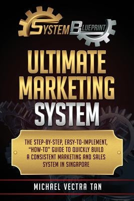 System Blueprint: Ultimate Marketing System: The Step-by-Step, Easy-to-Implement, "How-to" Guide To Quickly Build A Consistent Marketing by Tan, Michael Vectra