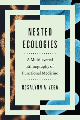 Nested Ecologies: A Multilayered Ethnography of Functional Medicine by Vega, Rosalynn A.