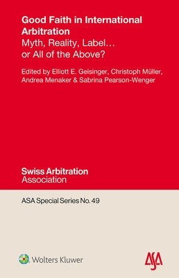 Good Faith in International Arbitration: Myth, Reality, Label ... or All of the Above? by Geisinger, Elliott E.