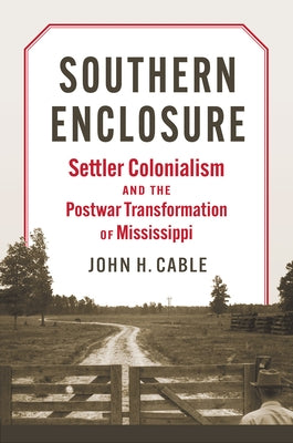 Southern Enclosure: Settler Colonialism and the Postwar Transformation of Mississippi by Cable, John H.