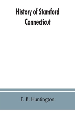 History of Stamford, Connecticut: from its settlement in 1641, to the present time, including Darien, which was one of its parishes until 1820 by B. Huntington, E.
