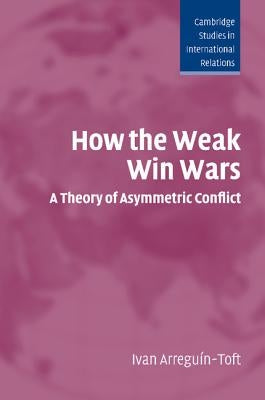 How the Weak Win Wars: A Theory of Asymmetric Conflict by Arreguín-Toft, Ivan