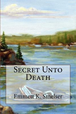 Secret Unto Death by Smelser, Emmett K.
