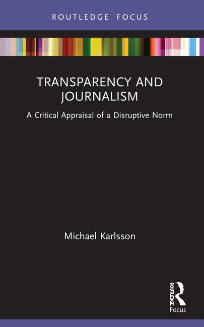 Transparency and Journalism: A Critical Appraisal of a Disruptive Norm by Karlsson, Michael