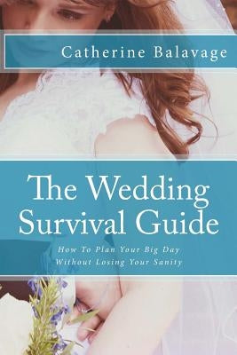 The Wedding Survival Guide: How To Plan Your Big Day Without Losing Your Sanity by Balavage, Catherine