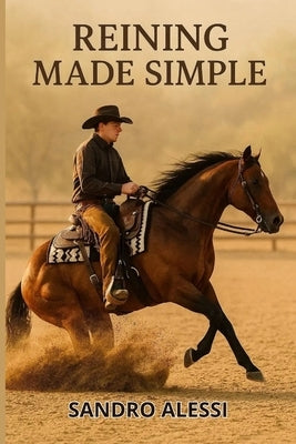Reining Made Simple: A Complete Beginner's Guide to Riding, Training, and Competing with Your Horse by Alessi, Sandro